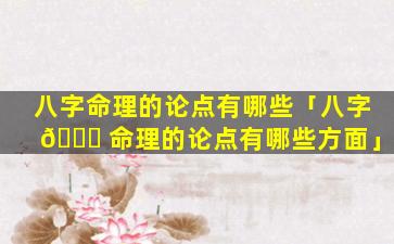 八字命理的论点有哪些「八字 🐛 命理的论点有哪些方面」